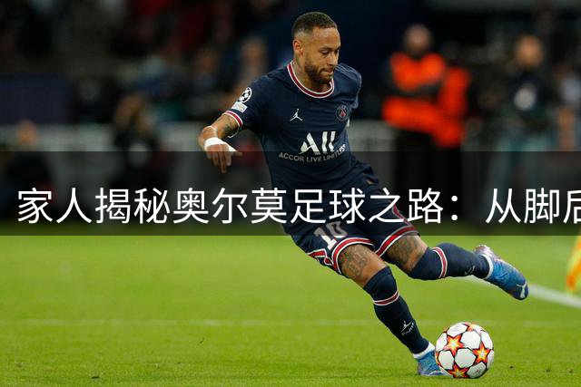 家人揭秘奥尔莫足球之路：从脚后跟助攻到重返巴萨